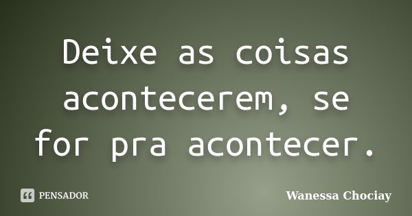 Deixe as coisas acontecerem, se for pra acontecer.... Frase de Wanessa Chociay.