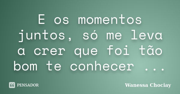 E os momentos juntos, só me leva a crer que foi tão bom te conhecer ...... Frase de Wanessa Chociay.