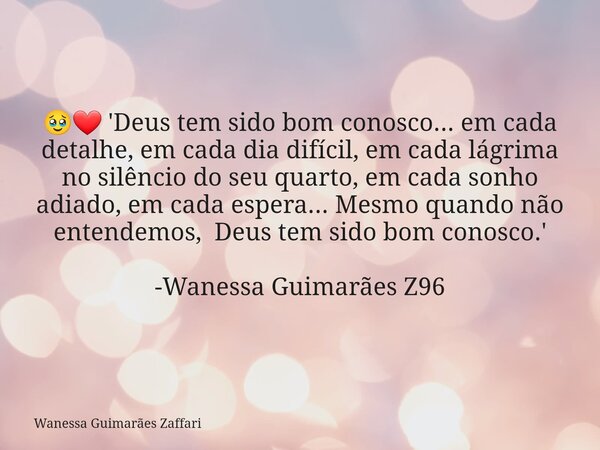 đ„čâ€ïž 'Deus tem sido bom conosco... em cada detalhe, em cada dia difĂcil, em cada lĂĄgrima no silĂȘncio do seu quarto, em cada sonho adiado, em cada espera... Mesmo... Frase de Wanessa GuimarĂŁes Zaffari.