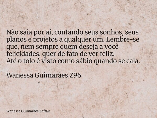 Não saia por aí, contando seus sonhos, seus planos e projetos a qualquer um. Lembre-se que, nem sempre quem deseja a você felicidades, quer de fato de ver feliz... Frase de Wanessa Guimarães Zaffari.