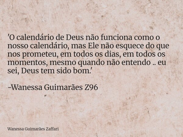 'O calendário de Deus não funciona como o nosso calendário, mas Ele não esquece do que nos prometeu, em todos os dias, em todos os momentos, mesmo quando não en... Frase de Wanessa Guimarães Zaffari.