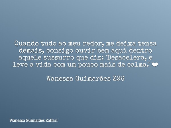 Quando tudo ao meu redor, me deixa tensa demais, consigo ouvir bem aqui dentro aquele sussurro que diz: 'Desacelera, e leve a vida com um pouco mais de calma.' ... Frase de Wanessa Guimarães Zaffari.