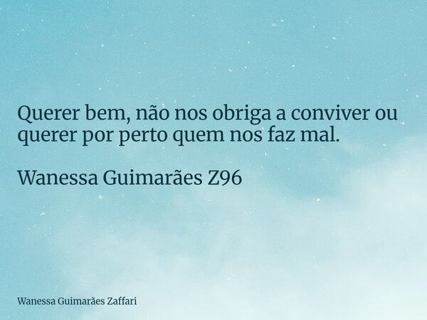 Querer bem, não nos obriga a conviver ou querer por perto quem nos faz mal. Wanessa Guimarães Z96... Frase de Wanessa Guimarães Zaffari.