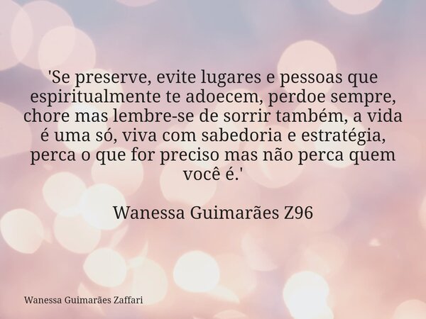 'Se preserve, evite lugares e pessoas que espiritualmente te adoecem, perdoe sempre, chore mas lembre-se de sorrir também, a vida é uma só, viva com sabedoria e... Frase de Wanessa Guimarães Zaffari.