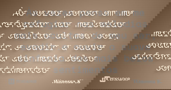 Às vezes penso em me refugiar nas melodias mais ocultas de meu ser, evadir.e ouvir a suave sinfonia dos mais belos sentimentos... Frase de Wanessa K..
