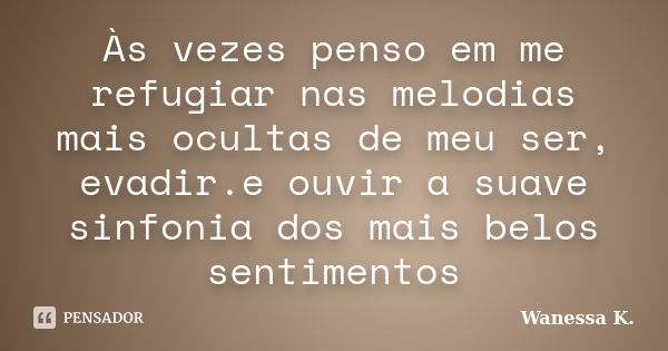 Às vezes penso em me refugiar nas melodias mais ocultas de meu ser, evadir.e ouvir a suave sinfonia dos mais belos sentimentos... Frase de Wanessa K..