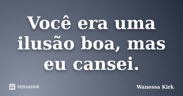 Você era uma ilusão boa, mas eu cansei.... Frase de Wanessa Kirk.