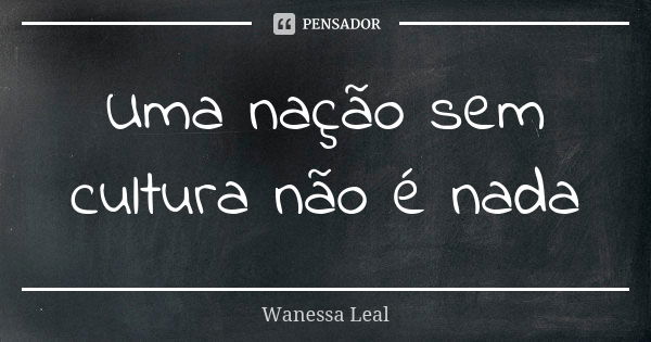 Uma nação sem cultura não é nada... Frase de Wanessa Leal.