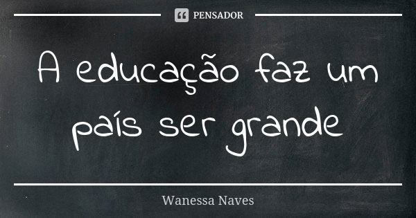 A educação faz um país ser grande... Frase de wanessa naves.