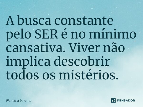⁠A busca constante pelo SER é no mínimo cansativa. Viver não implica descobrir todos os mistérios.... Frase de Wanessa Parente.