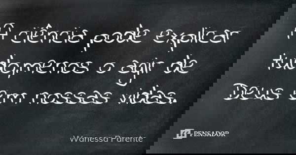 A ciência pode explicar tudo,menos o agir de Deus em nossas vidas.... Frase de Wanessa parente.