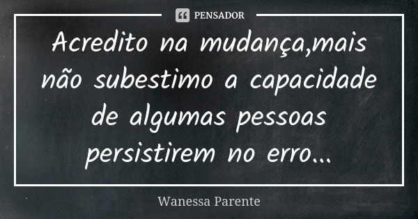 Acredito na mudança,mais não subestimo a capacidade de algumas pessoas persistirem no erro...... Frase de Wanessa parente.