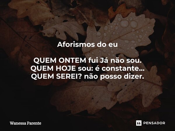 ⁠Aforismos do eu QUEM ONTEM fui Já não sou. QUEM HOJE sou: é constante... QUEM SEREI? não posso dizer.... Frase de Wanessa Parente.