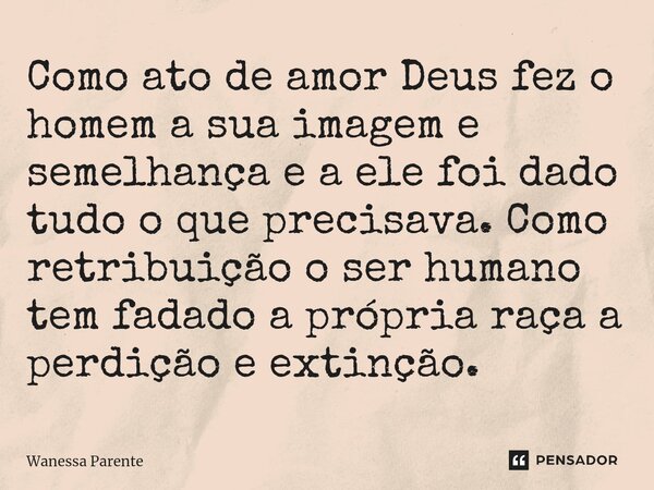 ⁠Como ato de amor Deus fez o homem a sua imagem e semelhança e a ele foi dado tudo o que precisava. Como retribuição o ser humano tem fadado a própria raça a pe... Frase de Wanessa Parente.