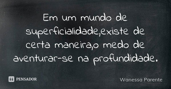 Em um mundo de superficialidade,existe de certa maneira,o medo de aventurar-se na profundidade.... Frase de Wanessa parente.