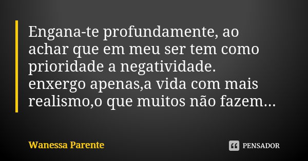 Engana-te profundamente, ao achar que em meu ser tem como prioridade a negatividade. enxergo apenas,a vida com mais realismo,o que muitos não fazem...... Frase de wanessa parente.