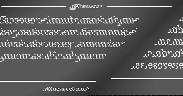 Escrever é muito mais do que deixar palavras em harmonia,é na maioria das vezes, amenizar a dor de quem as lê e de quem as escreve.... Frase de Wanessa parente.