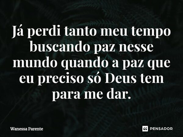 Já perdi tanto meu tempo buscando paz nesse mundo quando a paz que eu preciso só Deus tem para me dar.⁠... Frase de Wanessa Parente.