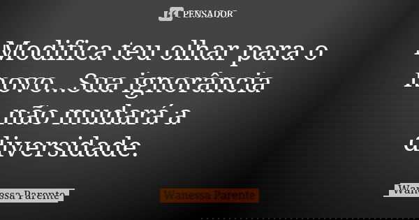 Modifica teu olhar para o novo...Sua ignorância não mudará a diversidade.... Frase de wanessa parente.