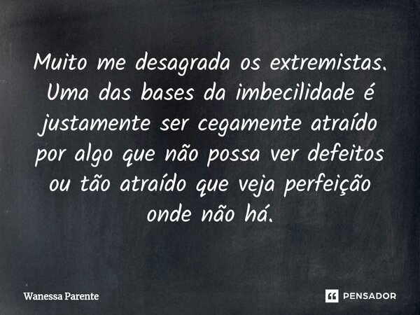 ⁠Muito me desagrada os extremistas. Uma das bases da imbecilidade é justamente ser cegamente atraído por algo que não possa ver defeitos ou tão atraído que veja... Frase de Wanessa Parente.