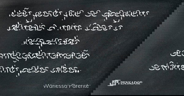 Não gosto que se apeguem demais a mim. Caso o inesperado aconteça,derramarão sofrimento pelos olhos..... Frase de Wanessa parente.