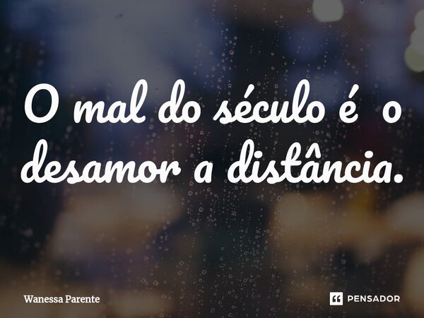 O mal do século é o desamor a distância.... Frase de Wanessa Parente.