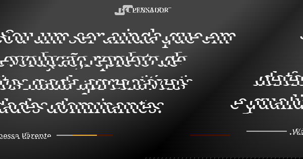 Sou um ser ainda que em evolução,repleto de defeitos nada apreciáveis e qualidades dominantes.... Frase de Wanessa parente.
