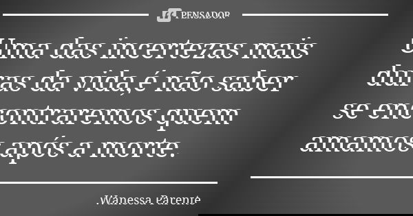 Uma das incertezas mais duras da vida,é não saber se encontraremos quem amamos após a morte.... Frase de Wanessa parente.