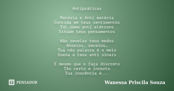 Antipráticas Matéria e Anti matéria Contida em teus sentimentos Tal como anti elétrons Situam teus pensamentos Não revelas teus medos Anseios, receios… Tua não ... Frase de Wanessa Priscila Souza.