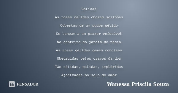 Cálidas As rosas cálidas choram sozinhas Cobertas de um pudor gélido Se lançam a um prazer refutável No canteiro do jardim do tédio As rosas gélidas gemem conci... Frase de Wanessa Priscila Souza.