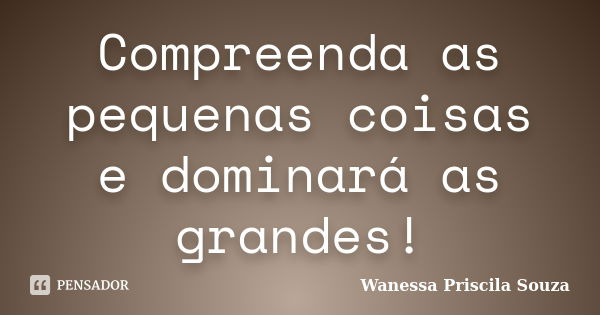 Compreenda as pequenas coisas e dominará as grandes!... Frase de Wanessa Priscila Souza.