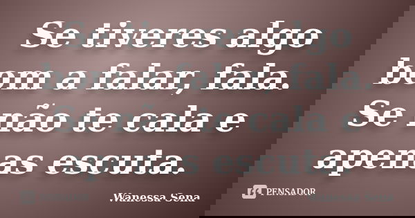 Se tiveres algo bom a falar, fala. Se não te cala e apenas escuta.... Frase de Wanessa Sena.