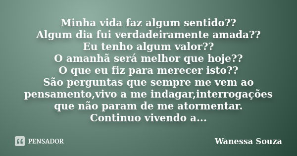 Minha vida faz algum sentido?? Algum dia fui verdadeiramente amada?? Eu tenho algum valor?? O amanhã será melhor que hoje?? O que eu fiz para merecer isto?? São... Frase de Wanessa Souza.