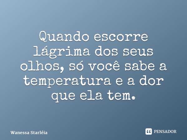 ⁠Quando escorre lágrima dos seus olhos, só você sabe a temperatura e a dor que ela tem.... Frase de Wanessa Starléia.