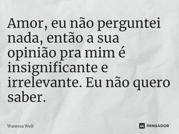 ⁠Amor, eu não perguntei nada, então a sua opinião pra mim é insignificante e irrelevante. Eu não quero saber.... Frase de Wanessa Wolf.