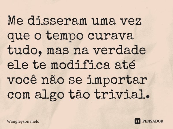 ⁠Me disseram uma vez que o tempo curava tudo, mas na verdade ele te modifica até você não se importar com algo tão trivial.... Frase de Wangleyson melo.