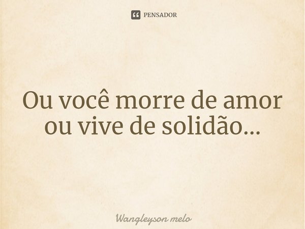 ⁠Ou você morre de amor ou vive de solidão...... Frase de Wangleyson melo.