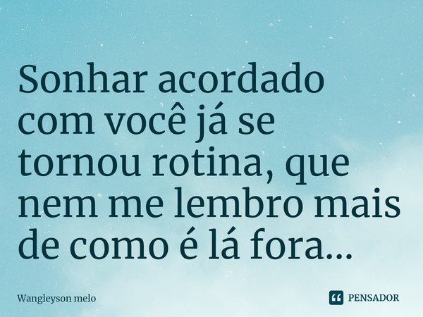 ⁠Sonhar acordado com você já se tornou rotina, que nem me lembro mais de como é lá fora...... Frase de Wangleyson melo.