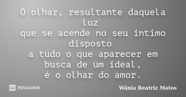 O olhar, resultante daquela luz que se acende no seu intimo disposto a tudo o que aparecer em busca de um ideal, é o olhar do amor.... Frase de Wânia Beatriz Matos.