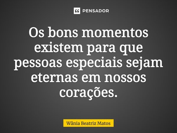 Os bons momentos existem para que pessoas especiais sejam eternas em nossos corações.... Frase de Wânia Beatriz Matos.