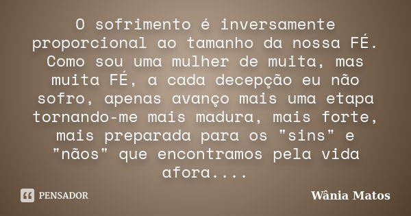 O sofrimento é inversamente proporcional ao tamanho da nossa FÉ. Como sou uma mulher de muita, mas muita FÉ, a cada decepção eu não sofro, apenas avanço mais um... Frase de Wânia Matos.