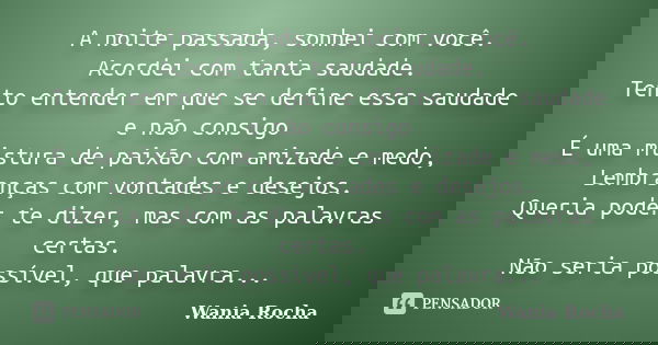 A noite passada, sonhei com você. Acordei com tanta saudade. Tento entender em que se define essa saudade e não consigo É uma mistura de paixão com amizade e me... Frase de Wania Rocha.