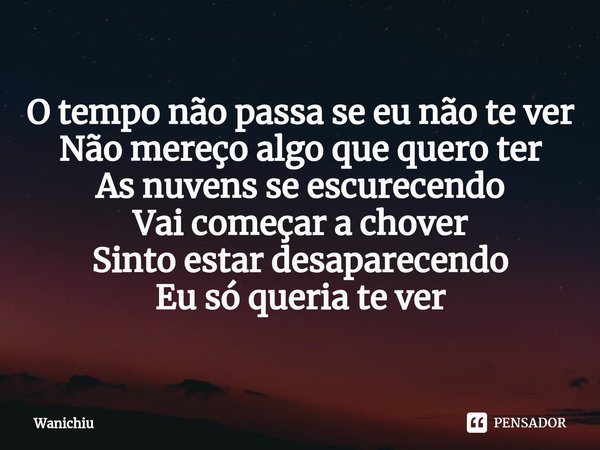 ⁠O tempo não passa se eu não te ver
Não mereço algo que quero ter
As nuvens se escurecendo
Vai começar a chover
Sinto estar desaparecendo
Eu só queria te ver... Frase de Wanichiu.