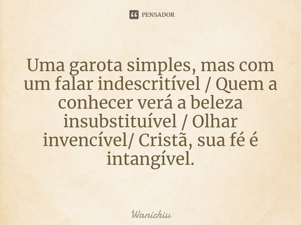 ⁠Uma garota simples, mas com um falar indescritível / Quem a conhecer verá a beleza insubstituível / Olhar invencível/ Cristã, sua fé é intangível.... Frase de Wanichiu.