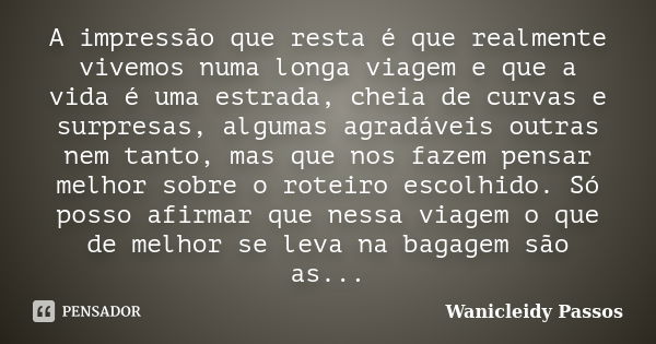 A impressão que resta é que realmente vivemos numa longa viagem e que a vida é uma estrada, cheia de curvas e surpresas, algumas agradáveis outras nem tanto, ma... Frase de Wanicleidy Passos.