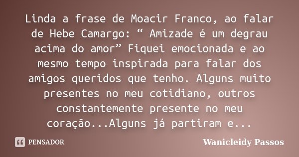 Linda a frase de Moacir Franco, ao falar de Hebe Camargo: “ Amizade é um degrau acima do amor” Fiquei emocionada e ao mesmo tempo inspirada para falar dos amigo... Frase de Wanicleidy Passos.