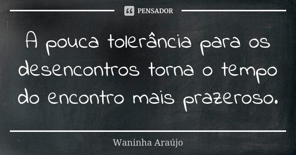 A pouca tolerância para os desencontros torna o tempo do encontro mais prazeroso.... Frase de Waninha Araújo.