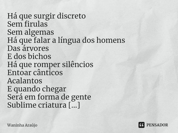 ⁠Alma Gêmea Há que surgir discreto
Sem firulas
Sem algemas Há que falar a língua dos homens
Das árvores
E dos bichos Há que romper silêncios
Entoar cânticos
Aca... Frase de Waninha Araújo.