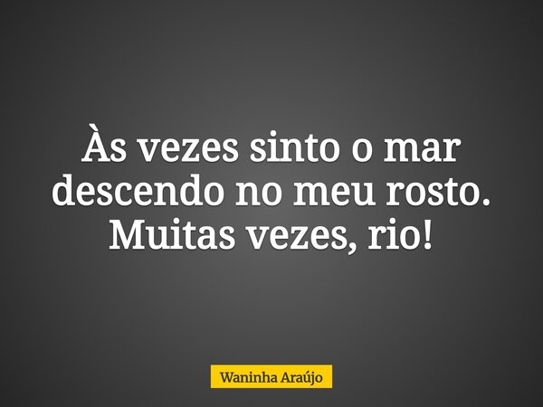 Às vezes sinto o mar descendo no meu rosto. Muitas vezes, rio!... Frase de Waninha Araújo.