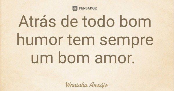 Atrás de todo bom humor tem sempre um bom amor.... Frase de Waninha Araújo.